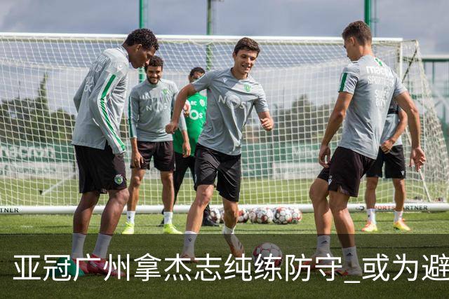 亚冠广州拿杰志纯练防守 或为避免重蹈国安覆辙？